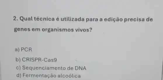 2. Qual técnica é utilizada para a edição precisa de
genes em organismos vivos?
a) PCR
b) CRISPR-Cas9
c) Sequenciame to de DNA
d) Fermentação alcoólica