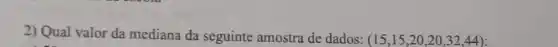 2) Qual valor da mediana da seguinte amostra de dados: (15,15,20,20,32,44)