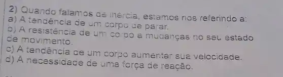 2) Quando falamos de inércia , estamos nos referindo a:
a) A tendencia de um corpo de parar.
b) A resistência de um coroo a muciangas no seu estado
de movimento.
c) A tendencia ce um corpo aumentar sua velocidade.
d) A necessidade de uma força de reação.