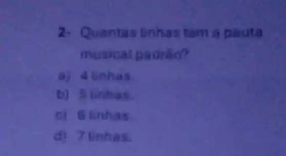 2- Quantas linhes tom a pauta
musical padrâo?
a) 4 linhas
b)5 linhas.
c) 6 linhas.
d) 7 lin has.