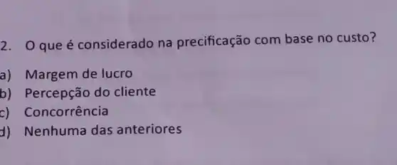 2. Que é considerado na precificação com base no custo?
a) Margem de lucro
b) Percepção do cliente
c) Co ncorrência
d) Nenhuma das anteriores