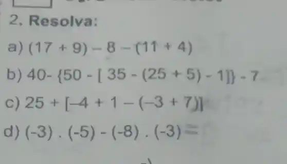 2 . Re so Iva:
(17+9)-8-(11+4)
40- 50-[35-(25+5)-1] -7
25+[-4+1-(-3+7)]
(-3)cdot (-5)-(-8)cdot (-3)=