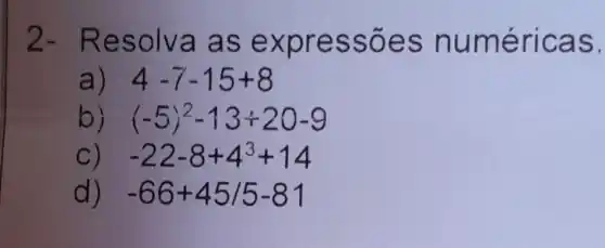 2- Re solva a s express ões n uméri cas.
a) 4-7-15+8
b (-5)^2-13+20-9
-22-8+4^3+14
d -66+45/5-81