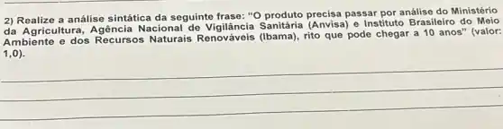 2) Realize a análise sintática da seguinte frase: "O produto precisa passar por análise do Ministério
da Agricultura Nacional (Anvisa) e Instituto Brasileiro do Meio
Ambiente e dos Recursos Naturais Renováveis (Ibama), rito que pode chegar a 10 anos" (valor:
(1,0)
__