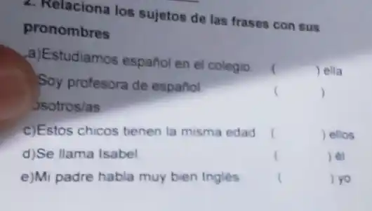 2. Relaciona los sujetos de las frases con sus
pronombres
a)Estudiamos español en el colegio
(	) ella
) ellos
d)Se llama Isabel
()
 et