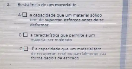 2. Resistencia de um material es
A a capacidade que um material solido
tem de suportar esforcos antes dese
deformar
B a carecreritica que permite aum
material ser molda
capacidade que um material term
SUE
forma depois de exticado