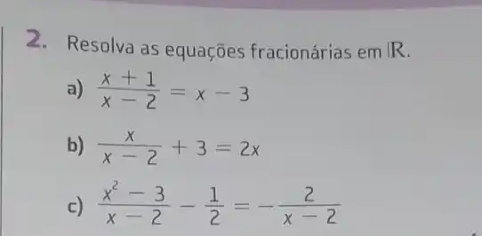 2. Resolva as equações fracionárias em R
(x+1)/(x-2)=x-3
b) (x)/(x-2)+3=2x
c) (x^2-3)/(x-2)-(1)/(2)=-(2)/(x-2)