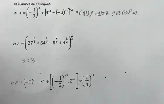 2) Resolva as equaçōes:
a) x=(-(1)/(3))^3+[3^-1-(-3)^-1]^1-2=(-4/3)^3=4/2^2=3^1approx 3.(-3)^4=3
x=(27^(1)/(3)+64^(1)/(2)-8^(2)/(3)+4^(1)/(2))^(1)/(2)
x=(-2)^3-3^2+[(-(1)/(2))^-3cdot 2^-1]div ((1)/(4))^-1