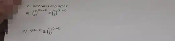 2. Resolva as inequações:
((5)/(8))^(2x+3)lt ((5)/(8))^(4x-1)
b) 5^(3x-2)geqslant ((1)/(5))^(x-1)