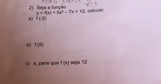 2) Seja a função
y=f(x)=5x^2-7x+12
calcule:
a) f(-2)
b) f(5)
c) x, para que f(x) seja 12