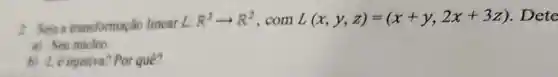 2 Seja transformação linear L:
R^3arrow R^2 .com L(x,y,z)=(x+y,2x+3z) . Dete
a) Seu nucleo.
b) Le injetiva? Porqué?