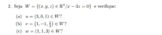 2. Seja W= (x,y,z)in R^3/x-3z=0  e verifique:
(a) u=(3,0,1)in W
(b) v=(1,-1,(1)/(3))in W
c) w=(1,1,3)in W