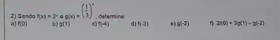 2) Sendo f(x)=2^4 e
g(x)=((1)/(3))^x
determine:
a) f(0)
d) f(-3)
o) g(-2)
1) 2f(0)+3g(1)-g(-2)