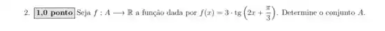 2. square  Seja f:Aarrow R a função dada por f(x)=3cdot tg(2x+(pi )/(3)) . Determine o conjunto A.