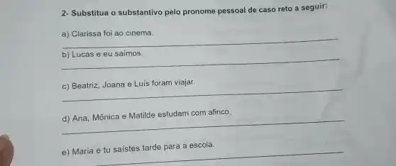 2- Substitua o substantivo pelo pronome pessoal de caso reto a seguir:
__
b) Lucas e eu saímos.
__
__
afinco
__
__