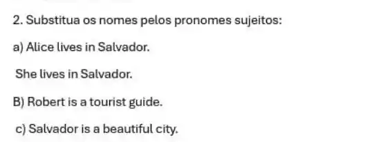 2. Substitua os nomes pelos pronomes sujeitos:
a) Alice lives in Salvador.
She lives in Salvador.
B) Robert is a tourist guide.
c) Salvador is a beautiful city.