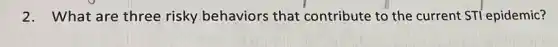 2. What are three risky behaviors that contribute to the current STI epidemic?