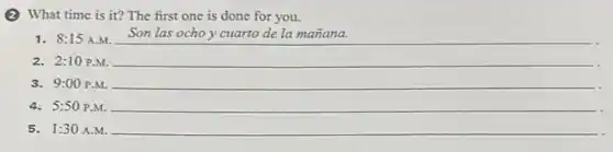 (2) What time is it?The first one is done for you.
Son las ocho y cuarto de la mañana.
2. 2:10 P.M. __
3. 9:00 P.M.
4. 5:50 P.M. __
5. 1:30 A.M. __