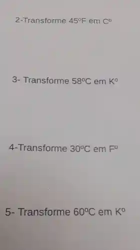 2 -Transforme 45^circ F em C^0
3 - Transforme 58^circ C em K^0
4-Transforme 30^circ C em F^0
5-T ransforme 60^circ C em K^0