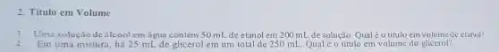 2. Título em Volume
3.Uma solução de álcool em água contém 50 mL de etanol em 200 mL de solução. Qualéo título em volume de etanol?
4.Em uma mistura . há 25 mL de glicerol em um total de 250 mL Qual é o título em volume do glicerol?