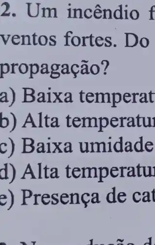 2. U m incê ndio f
ventos f ortes. Do
propa gacao?
a) Baixa tempe rat
b) Al ta te mper atui
c) Baixa umldade
d) Alt a tem peratu
rese nea d e cat
có đi