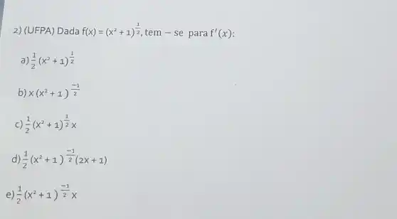 2) (UFPA) Dada f(x)=(x^2+1)^(1)/(2)
tem-se para f'(x)
a (1)/(2)(x^2+1)^(1)/(2)
b) x(x^2+1)^(-1)/(2)
C) (1)/(2)(x^2+1)^(1)/(2)x
d) (1)/(2)(x^2+1)^(-1)/(2)(2x+1)
e) (1)/(2)(x^2+1)^(-1)/(2)x