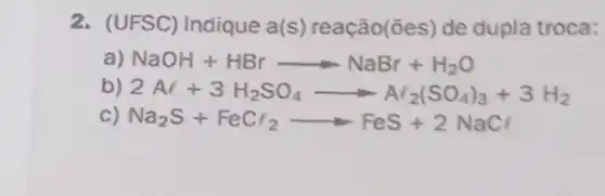 2. (UFSC) Indique a(s)reação(ões) de dupla troca:
) NaOH+HBrarrow NaBr+H_(2)O
b) 2Al+3H_(2)SO_(4)arrow Al_(2)(SO_(4))_(3)+3H_(2)
c) Na_(2)S+FeCl_(2)arrow FeS+2NaCl