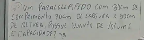 (2) Um ParalelEP, PEDO com 80 mathrm(~cm) DE Comprimento 70 mathrm(~cm) DE LARGURA I 50 mathrm(~cm) DE AL TURA, POSSUE UJANto DE VOLVME E CAPACIDADE? equiv 8