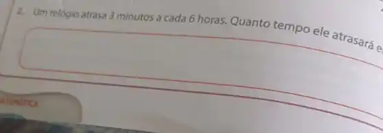 2. Um relogio atrasa 3 minutos a cada 6 horas. Quanto tempo ele atrasará e
square 
accident