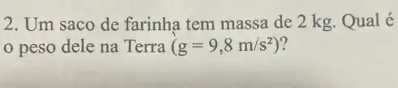 2. Um saco de farinha tem massa de 2 kg Qual é
peso dele na Terra (g=9,8m/s^2)