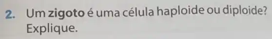 2. Um zigoto é uma célula haploide ou diploide?
Explique.