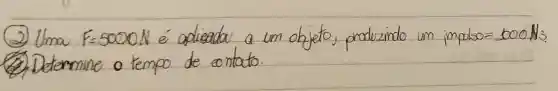 (2) Uma F=5000 mathrm(~N) é aplicada a um objeto, produzindo um impalso =500 mathrm(~N) (2), Determine o tempo de contato.