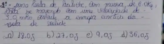 2:- uma luala de tatiehe, 0 mathrm(~m) massa, de 6.0 mathrm(Kg) , 3.0 mho aloule a energia einetua da Bola de lrolicle
a) 18,05
b) 27,05
e) 9,05
d) 36,05