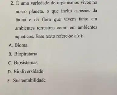 2. É uma variedade de organismos vivos no
inclui espécies da
fauna e da flora que vivem tanto em
ambientes terrestres como em ambientes
aquáticos. Esse texto refere -se a(o)
A. Bioma
B. Biopirataria
C. Biosistemas
D. Biodiversidade
E. Sustentabilidade