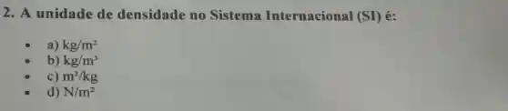 2. A unidade de densidade no Sistema Internacional (SI) é:
a) kg/m^2
b) kg/m^3
c) m^3/kg
d) N/m^2