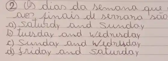 (2) Us dias da semana que aos finais de semana são
a) saturdy and Sunday
b) tuesday and wednesday
c) Sunday and Wednesday
d) Friday and saturday