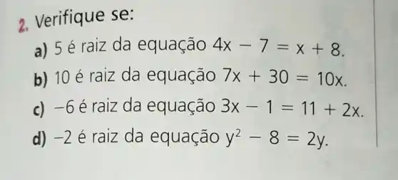 2. Verifique se:
a) 5 é raiz da equação 4x-7=x+8
b) 10 é raiz da equação 7x+30=10x
c) -6 é raiz da equação 3x-1=11+2x
d) -2 é raiz da equação y^2-8=2y