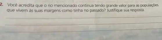 2. Você acredita que o rio mencionado continua tendo grande valor para as populaçōes
que vivem às suas margens como tinha no passado? Justifique sua resposta.
__