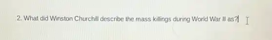 2. What did Winston Churchil describe the mass killings during World War II as? I