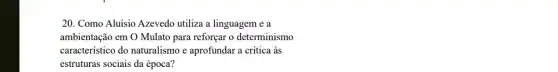 20. Como Aluísio Azevedo utiliza a linguagem e a
ambientação em O Mulato para reforçar o determinismo
característico do naturalismo e aprofundar a crítica às
estruturas sociais da época?