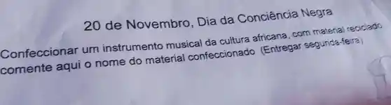 20 de Novembro , Dia da Conciência Negra
Confeccionar um instrumento musical da cultura africana com material reciclado,
comente aqui o nome do material confeccionado (Entregar segunda-feira)