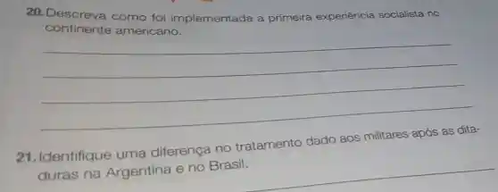 20. Descreva como foi implementada a primeira experiência socialista no
continente americano.
__
21 . Identifique uma diferença no tratamento dado aos militares após as dita-
duras na Argentina e no Brasil.