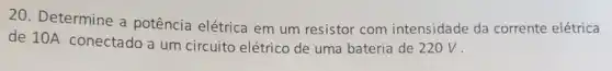 20. Determine a potência elétrica em um resistor com intensidade da corrente elétrica
de 10A conectado a um circuito elétrico de uma bateria de 220 v.