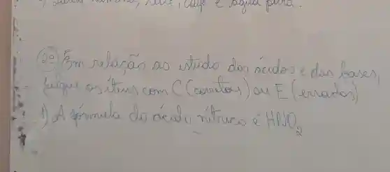 (20) Em relação ao itudo dos ácidos e das bases, fulgue os itens com (Corelos) ou E (errados).
1) A ármula do ácido nútrico é mathrm(HNO)_(2)