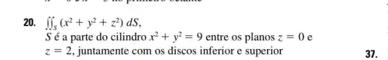 20. iint _(S)(x^2+y^2+z^2)dS
S é a parte do cilindro x^2+y^2=9 entre os planos z=0 e
z=2 juntamente com os discos inferior e superior
37.