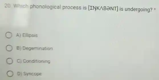 20. Which phonological process is [IN K/BONT] is undergoing?
A) Ellipsis
B ) Degemination
C) Conditioning
D) Syncope