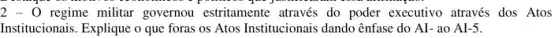 2-0 regime militar governou estritamente através do poder executivo através dos Atos
Institucionais. Explique o que foras os Atos Institucionais dando ênfase do AI- ao AI-5