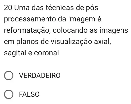 20 Uma das técnicas de pós
processamento da imagem é
reformatação colocando as imagens
em planos de visualização axial,
sagital e coronal
) VERD ADEIR o
FALSO