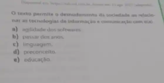 in 2017 (adaptado)
texto permite o desnudamento da sociedade ao relacio
nar as tecnologias de informação e comunic ação com o(a)
a) agilidade dos softwares.
b) passar dos anos.
c) linguagem.
d) preconceito.
e) educação.