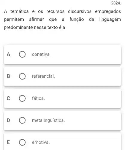 2024.
A temática e os recursos discursivos empregados
permitem afirmar que a função da linguagem
predominante nesse texto é a
conativa.
referencial.
fática.
metalinguística.
emotiva.